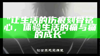 "让生活的伤痕刻骨铭心，体验生活的痛与痛的成长"