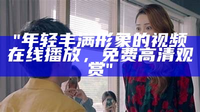 "年轻丰满形象的视频在线播放，免费高清观赏"