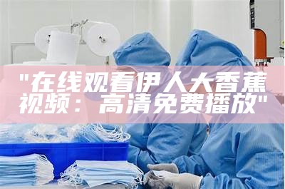 "在线观看伊人大香蕉视频：高清免费播放"