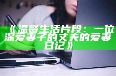 《温馨生活片段：一位深爱妻子的丈夫的爱妻日记》