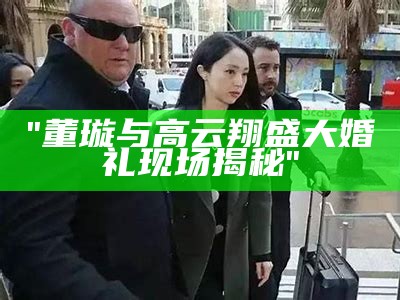 "董璇与高云翔盛大婚礼现场揭秘"