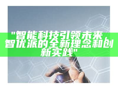 "智能科技引领未来，智优派的全新理念和创新实践"