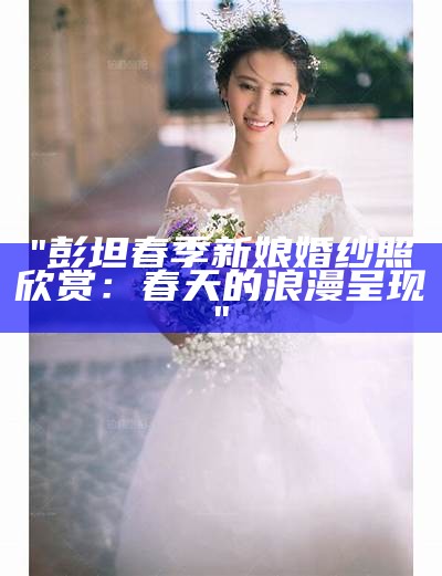 "彭坦春季新娘婚纱照欣赏：春天的浪漫呈现"