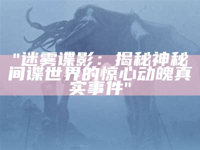 "迷雾谍影：揭秘神秘间谍世界的惊心动魄真实事件"