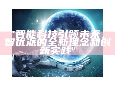 "智能科技引领未来，智优派的全新理念和创新实践"