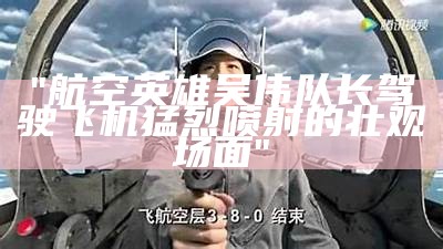 "航空英雄吴伟队长驾驶飞机猛烈喷射的壮观场面"