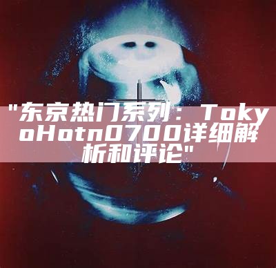 "东京热门系列：Tokyo Hot n0700详细解析和评论"