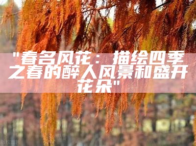 "春名风花：描绘四季之春的醉人风景和盛开花朵"