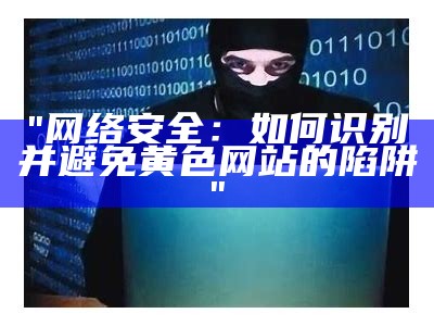 "网络安全：如何识别并避免黄色网站的陷阱"