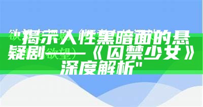 "揭示人性黑暗面的悬疑剧——《囚禁少女》深度解析"