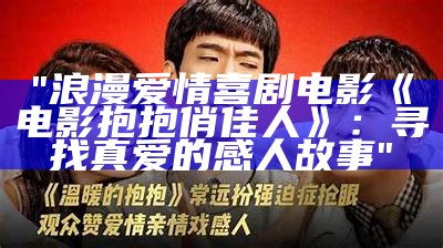 "浪漫爱情喜剧电影《电影抱抱俏佳人》：寻找真爱的感人故事"