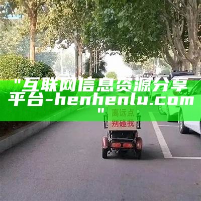 "互联网信息资源分享平台 - henhenlu.com"