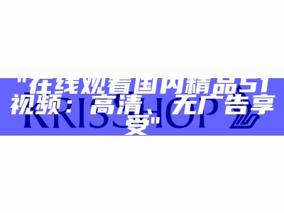 "在线观看国内精品51视频：高清、无广告享受"