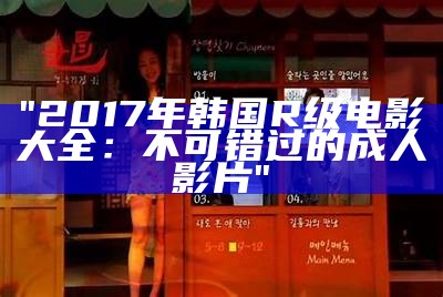 "2017年韩国R级电影大全：不可错过的成人影片"