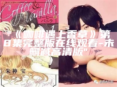 "《咖啡遇上香草》第8集完整版在线观看-未删减高清版"