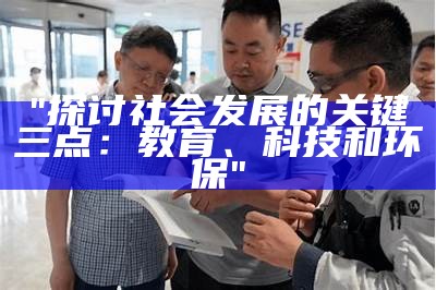 "探讨社会发展的关键三点：教育、科技和环保"