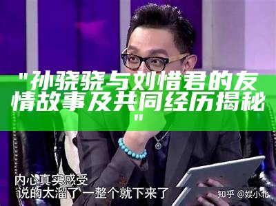 "孙骁骁与刘惜君的友情故事及共同经历揭秘"