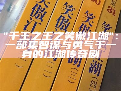 "千王之王之笑傲江湖"：一部集智谋与勇气于一身的江湖传奇剧