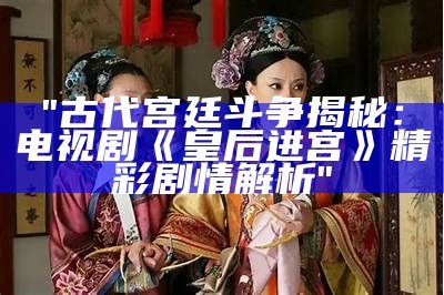 "古代宫廷斗争揭秘：电视剧《皇后进宫》精彩剧情解析"