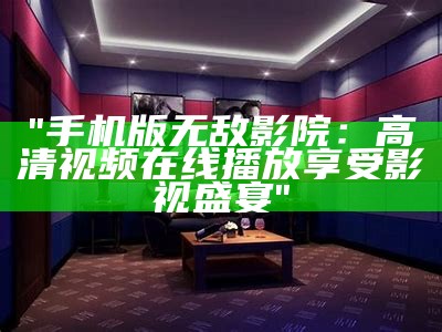 "手机版无敌影院：高清视频在线播放享受影视盛宴"