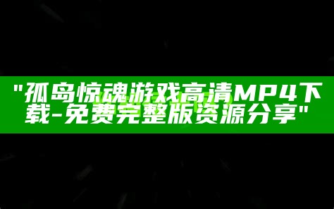 "孤岛惊魂游戏高清MP4下载-免费完整版资源分享"