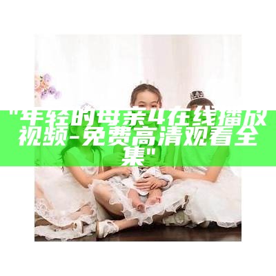 "年轻的母亲4在线播放视频-免费高清观看全集"