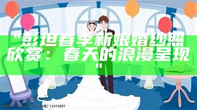 "彭坦春季新娘婚纱照欣赏：春天的浪漫呈现"