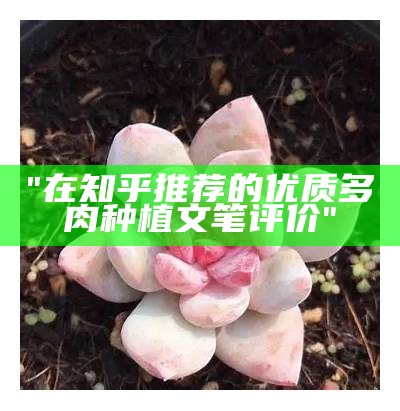 "在知乎推荐的优质多肉种植文笔评价"