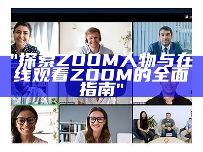 "探索ZOOM人物与在线观看ZOOM的全面指南"