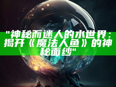 "神秘而迷人的水世界：揭开《魔法人鱼》的神秘面纱"