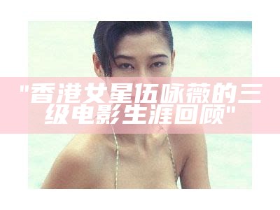 "香港女星伍咏薇的三级电影生涯回顾"