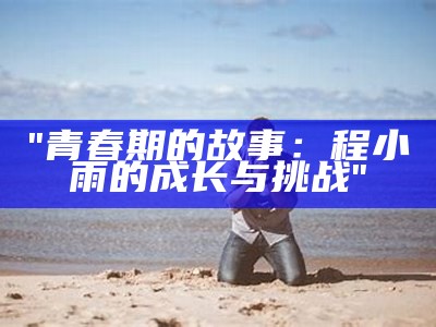 "青春期的故事：程小雨的成长与挑战"