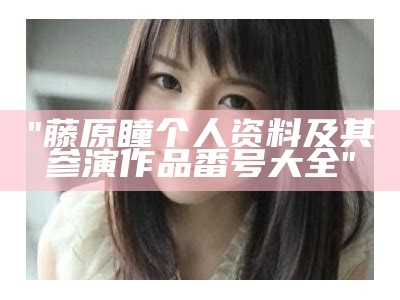 "藤原瞳个人资料及其参演作品番号大全"