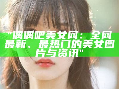 "偶偶吧美女网：全网最新、最热门的美女图片与资讯"