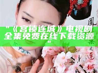 "《宫锁连城》电视剧全集免费在线下载资源"