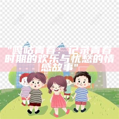 "嘎咕青春：记录青春时期的欢乐与忧愁的情感故事"