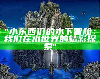 "小东西们的水下冒险：我们在水世界的精彩探索"