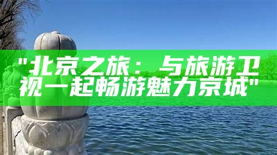 "北京之旅：与旅游卫视一起畅游魅力京城"