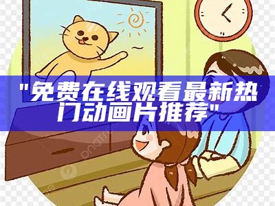 "免费在线观看最新热门动画片推荐"