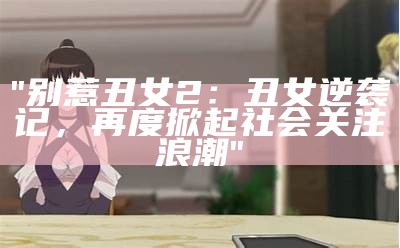 "别惹丑女2：丑女逆袭记，再度掀起社会关注浪潮"