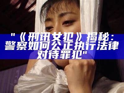 "《刑讯女犯》揭秘：警察如何公正执行法律对待罪犯"