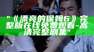 "在线观看《漂亮的保姆1》中文完整版高清电影"