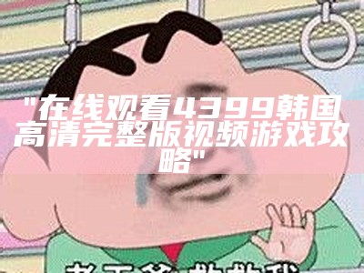 "在线观看4399韩国高清完整版视频游戏攻略"