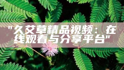 "久艾草精品视频：在线观看与分享平台"