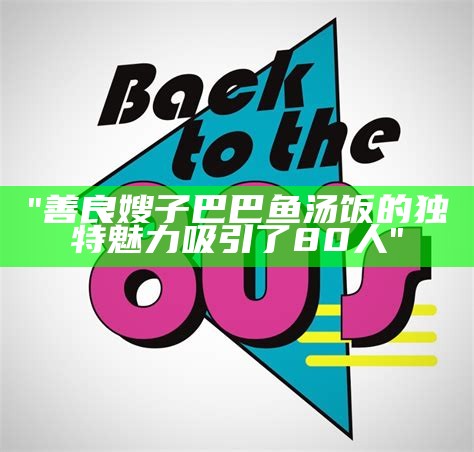 "善良嫂子巴巴鱼汤饭的独特魅力吸引了80人"