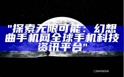 "探索无限可能：幻想曲手机网全球手机科技资讯平台"