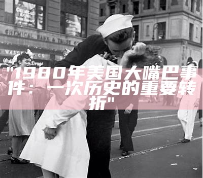 "1980年美国大嘴巴事件：一次历史的重要转折"