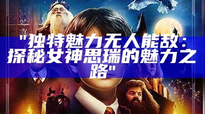 "独特魅力无人能敌：探秘女神思瑞的魅力之路"