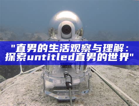 "直男的生活观察与理解：探索untitled直男的世界"