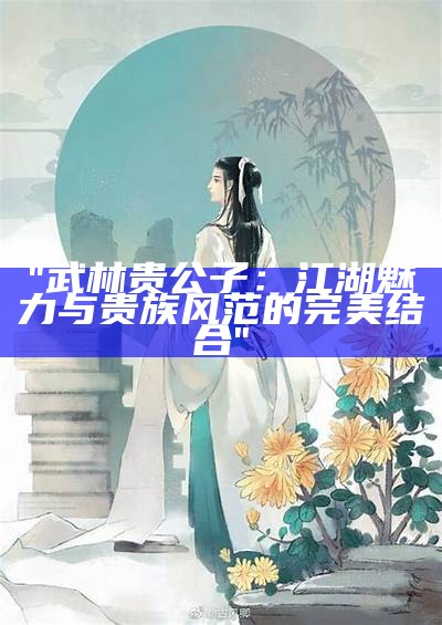 "武林贵公子：江湖魅力与贵族风范的完美结合"